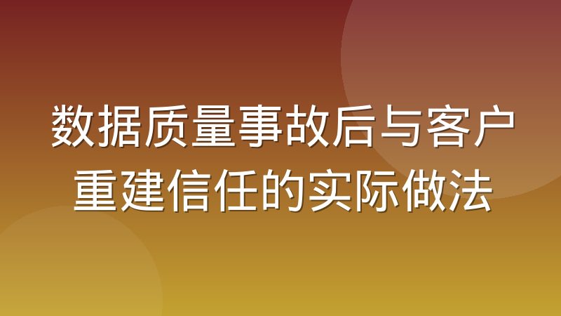 数据质量事故后与客户重建信任的实际做法
